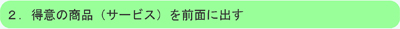 ２．得意の商品（サービス）を前面に出す