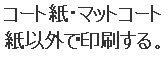 コート紙マットコート紙以外で印刷する。