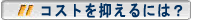 コストを抑えるには?